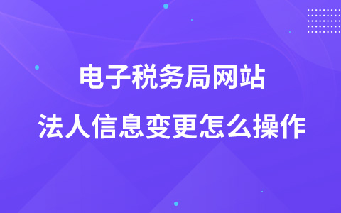 電子稅務局網(wǎng)站法人信息變更怎么操作