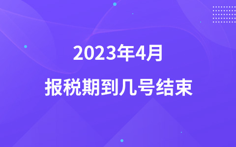 2023年4月報(bào)稅期到幾號(hào)結(jié)束