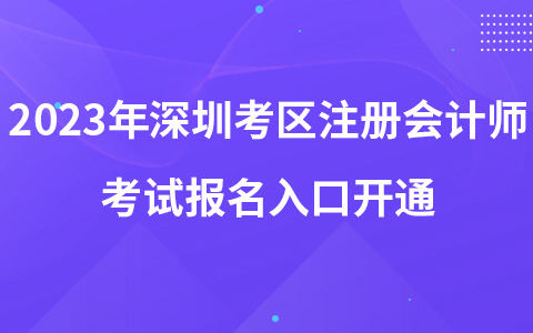 2023年深圳考區(qū)注冊會計(jì)師考試報(bào)名入口開通
