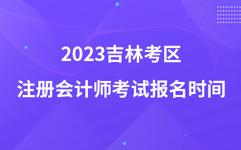 2023吉林考區(qū)注冊(cè)會(huì)計(jì)師考試報(bào)名時(shí)間