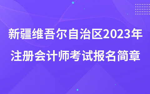 新疆維吾爾自治區(qū)2023年注冊(cè)會(huì)計(jì)師考試報(bào)名簡(jiǎn)章