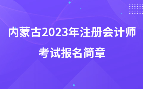 內(nèi)蒙古2023年注冊(cè)會(huì)計(jì)師考試報(bào)名簡(jiǎn)章