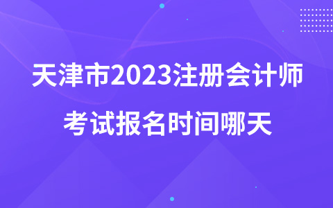天津市2023注冊(cè)會(huì)計(jì)師考試報(bào)名時(shí)間哪天