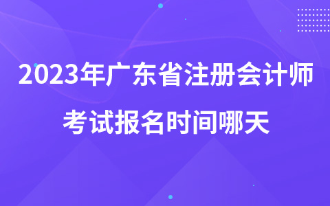 2023年廣東省注冊(cè)會(huì)計(jì)師考試報(bào)名時(shí)間哪天