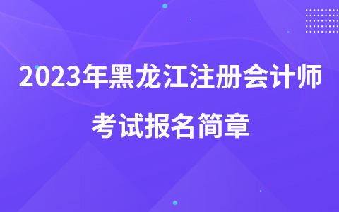 2023年黑龍江注冊(cè)會(huì)計(jì)師考試報(bào)名簡(jiǎn)章