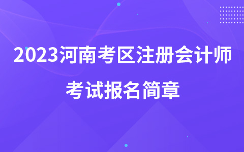 2023河南考區(qū)注冊(cè)會(huì)計(jì)師考試報(bào)名簡(jiǎn)章