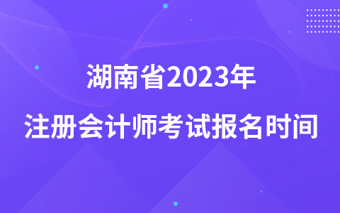 湖南省2023年注冊會計(jì)師考試報(bào)名時間