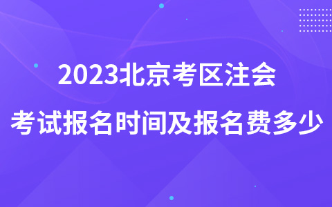 2023北京考區(qū)注會考試報(bào)名時間及報(bào)名費(fèi)多少
