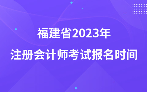 福建省2023年注冊會計(jì)師考試報(bào)名時間