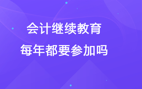 會(huì)計(jì)繼續(xù)教育每年都要參加嗎