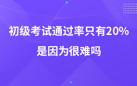 初級(jí)考試通過率只有20%是因?yàn)楹茈y嗎