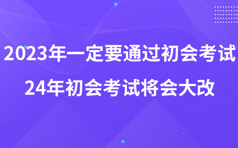 2023年一定要通過初會(huì)考試 24年初會(huì)考試將會(huì)大改?