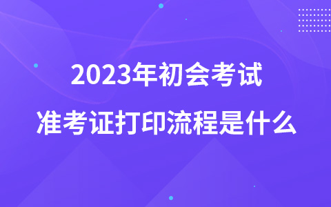 2023年初會考試準考證打印流程是什么