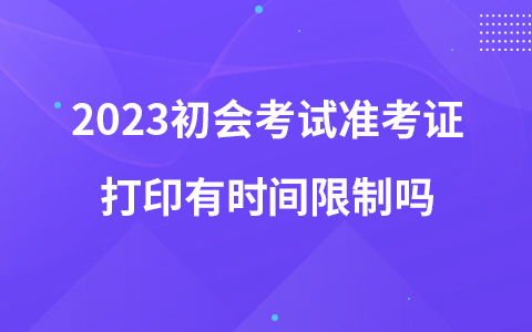 2023初會考試準考證打印有時間限制嗎