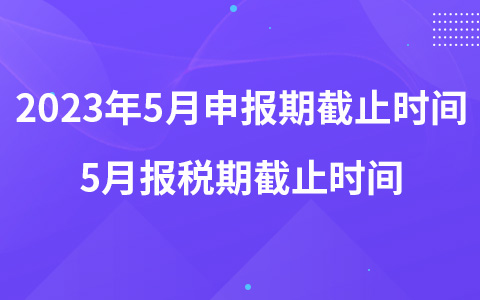2023年5月申報(bào)期截止時(shí)間 5月報(bào)稅期截止時(shí)間