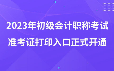 2023年初級會計職稱考試準(zhǔn)考證打印入口正式開通