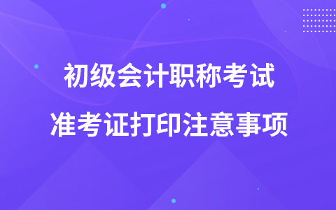 初級會計職稱考試準(zhǔn)考證打印注意事項