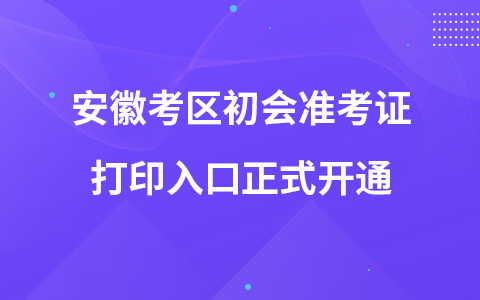 安徽考區(qū)初會準(zhǔn)考證打印入口正式開通
