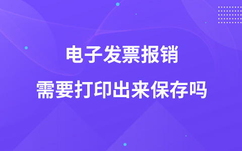 電子發(fā)票報(bào)銷需要打印出來(lái)保存嗎
