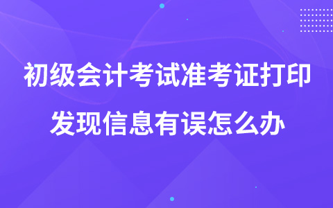 初級會計考試準(zhǔn)考證打印發(fā)現(xiàn)信息有誤怎么辦
