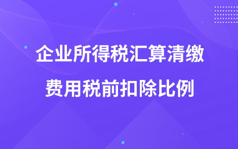企業(yè)所得稅匯算清繳費用稅前扣除比例