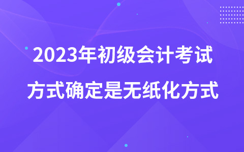 2023年初級會計考試方式確定是無紙化方式
