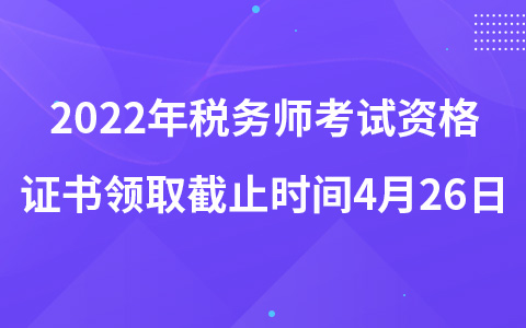 2022年稅務師考試資格證書領取截止時間4月26日
