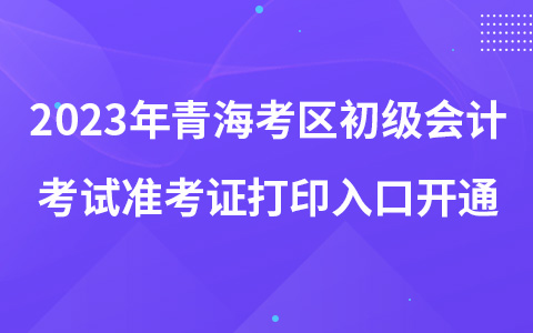 2023年青?？紖^(qū)初級會計考試準(zhǔn)考證打印入口開通