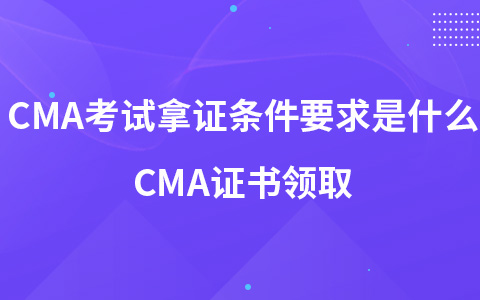 CMA考試拿證條件要求是什么 CMA證書領(lǐng)取