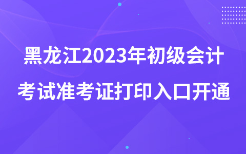 黑龍江2023年初級會計考試準(zhǔn)考證打印入口開通