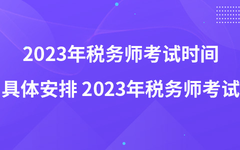 2023年稅務(wù)師考試時(shí)間具體安排 2023年稅務(wù)師考試