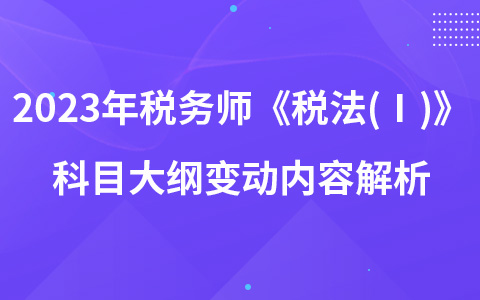 2023年稅務師考試《稅法(Ⅰ)》科目大綱變動內容解析