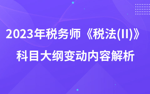 2023年稅務師考試《稅法(II)》科目大綱變動內容解析