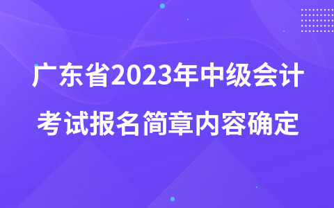 廣東省2023年中級會計考試報名簡章內(nèi)容確定
