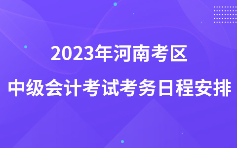 2023年河南考區(qū)中級會計考試考務(wù)日程安排