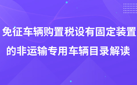免征車輛購置稅設(shè)有固定裝置的非運(yùn)輸專用車輛目錄解讀