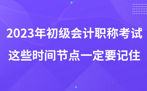 2023年初級會計職稱考試這些時間節(jié)點一定要記住