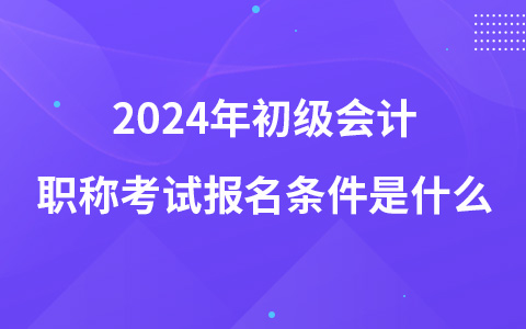 2024年初級(jí)會(huì)計(jì)職稱考試報(bào)名條件是什么