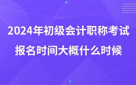 2024年初級(jí)會(huì)計(jì)職稱考試報(bào)名時(shí)間大概什么時(shí)候