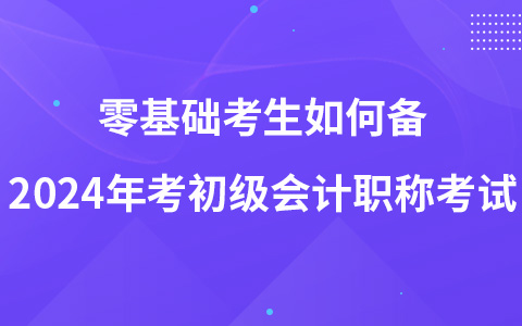 零基礎(chǔ)考生如何備2024年考初級會計職稱考試