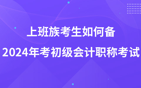 上班族考生如何備2024年考初級(jí)會(huì)計(jì)職稱考試