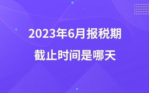 2023年6月報(bào)稅期截止時(shí)間是哪天