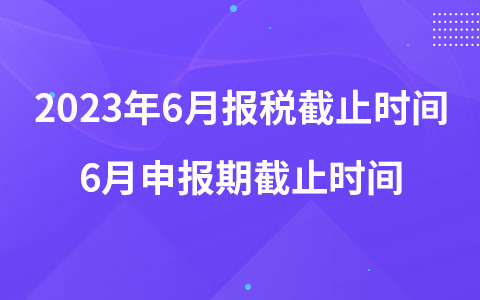 2023年6月報(bào)稅截止時(shí)間 6月申報(bào)期截止時(shí)間