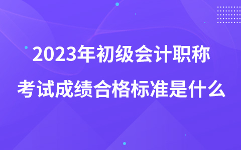 2023年初級(jí)會(huì)計(jì)職稱(chēng)考試成績(jī)合格標(biāo)準(zhǔn)是什么