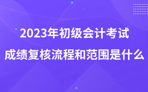 2023年初級(jí)會(huì)計(jì)考試成績(jī)復(fù)核流程和范圍是什么
