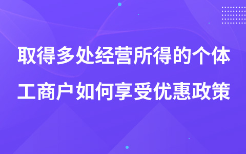 取得多處經(jīng)營(yíng)所得的個(gè)體工商戶如何享受優(yōu)惠政策
