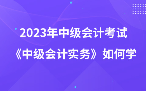 2023年中級(jí)會(huì)計(jì)考試《中級(jí)會(huì)計(jì)實(shí)務(wù)》教材變動(dòng)如何學(xué)