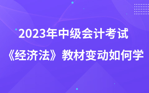 2023年中級(jí)會(huì)計(jì)考試《經(jīng)濟(jì)法》教材變動(dòng)如何學(xué)
