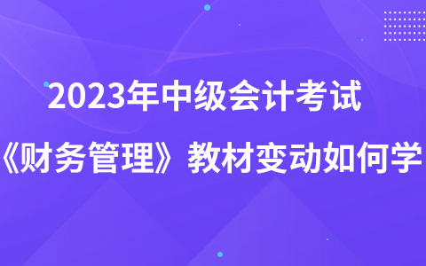 2023年中級(jí)會(huì)計(jì)考試《財(cái)務(wù)管理》教材變動(dòng)如何學(xué)