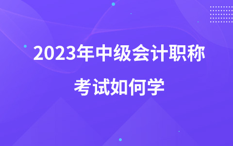 2023年中級(jí)會(huì)計(jì)職稱考試如何學(xué)